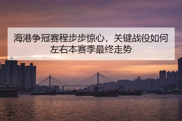 海港争冠赛程步步惊心，关键战役如何左右本赛季最终走势