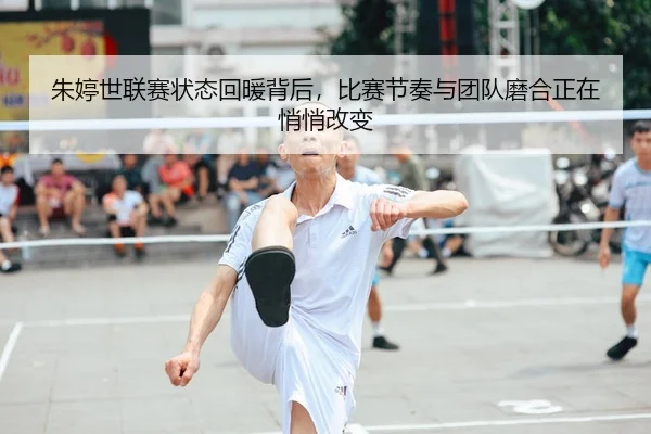 朱婷世联赛状态回暖背后，比赛节奏与团队磨合正在悄悄改变
