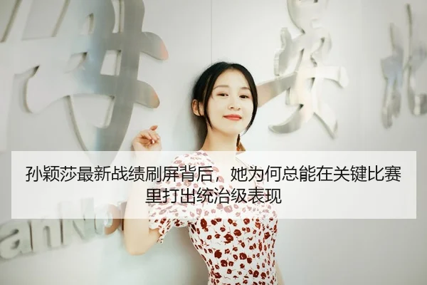 孙颖莎最新战绩刷屏背后，她为何总能在关键比赛里打出统治级表现